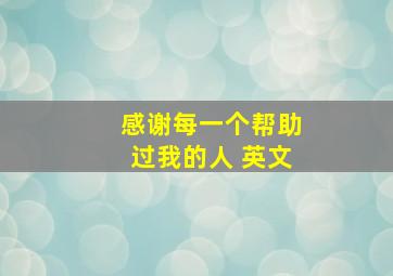 感谢每一个帮助过我的人 英文